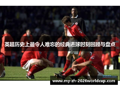 英超历史上最令人难忘的经典进球时刻回顾与盘点