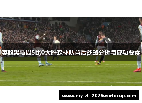 英超黑马以5比0大胜森林队背后战略分析与成功要素
