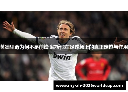 莫德里奇为何不是前锋 解析他在足球场上的真正定位与作用