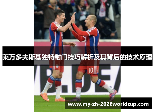 莱万多夫斯基独特射门技巧解析及其背后的技术原理 莱万多夫斯基独特射门技巧解析及其背后的技术原理