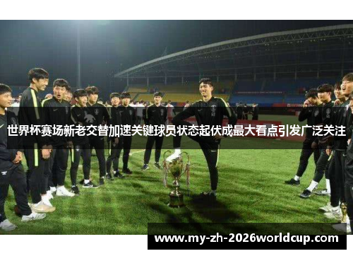 世界杯赛场新老交替加速关键球员状态起伏成最大看点引发广泛关注 世界杯赛场新老交替加速关键球员状态起伏成最大看点引发广泛关注