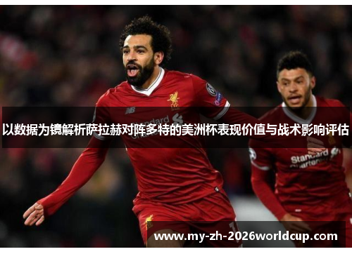 以数据为镜解析萨拉赫对阵多特的美洲杯表现价值与战术影响评估
