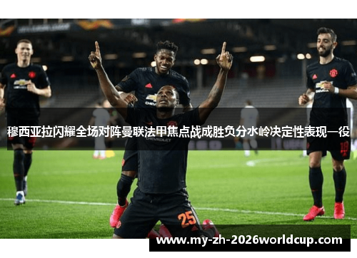 穆西亚拉闪耀全场对阵曼联法甲焦点战成胜负分水岭决定性表现一役