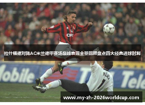 拉什福德对阵AC米兰德甲赛场巅峰表现全景回顾盘点四大经典进球时刻