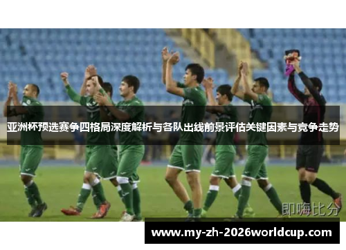 亚洲杯预选赛争四格局深度解析与各队出线前景评估关键因素与竞争走势 亚洲杯预选赛争四格局深度解析与各队出线前景评估关键因素与竞争走势