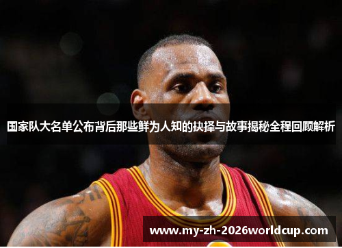 国家队大名单公布背后那些鲜为人知的抉择与故事揭秘全程回顾解析