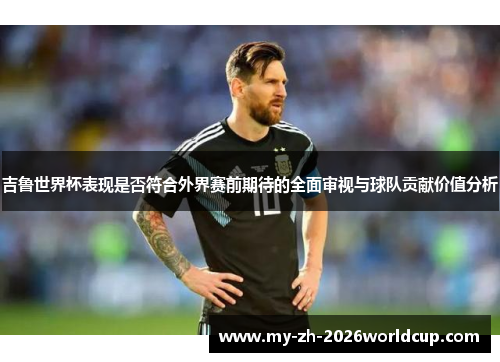 吉鲁世界杯表现是否符合外界赛前期待的全面审视与球队贡献价值分析