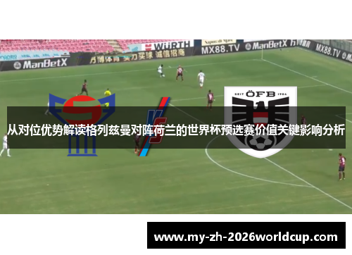 从对位优势解读格列兹曼对阵荷兰的世界杯预选赛价值关键影响分析 从对位优势解读格列兹曼对阵荷兰的世界杯预选赛价值关键影响分析