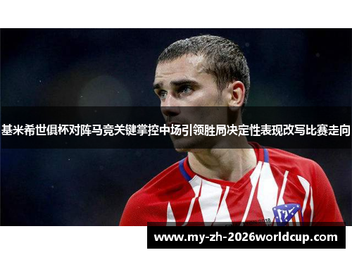 基米希世俱杯对阵马竞关键掌控中场引领胜局决定性表现改写比赛走向