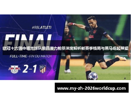 欧冠十六强中哪支球队最具潜力前景深度解析新赛季格局与黑马崛起展望 欧冠十六强中哪支球队最具潜力前景深度解析新赛季格局与黑马崛起展望