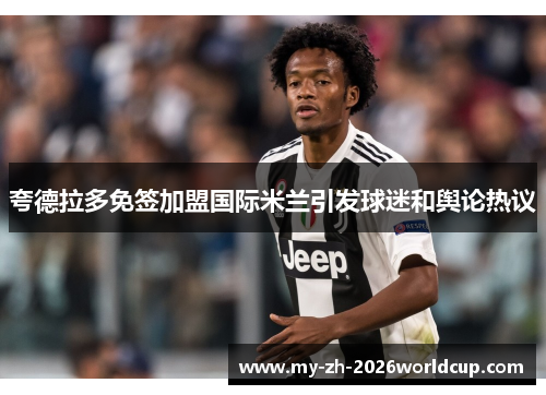 夸德拉多免签加盟国际米兰引发球迷和舆论热议 夸德拉多免签加盟国际米兰引发球迷和舆论热议