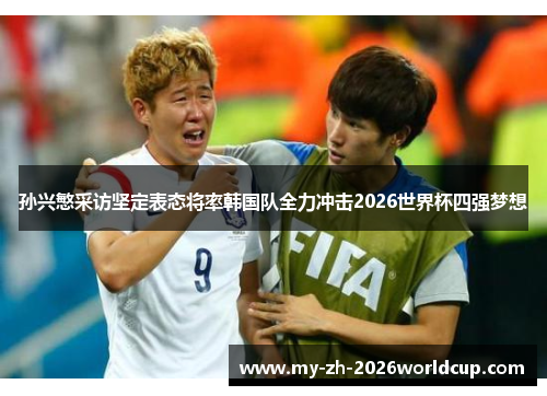 孙兴慜采访坚定表态将率韩国队全力冲击2026世界杯四强梦想 孙兴慜采访坚定表态将率韩国队全力冲击2026世界杯四强梦想