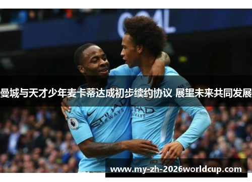 曼城与天才少年麦卡蒂达成初步续约协议 展望未来共同发展