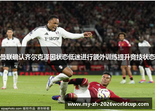 曼联确认齐尔克泽因状态低迷进行额外训练提升竞技状态 曼联确认齐尔克泽因状态低迷进行额外训练提升竞技状态