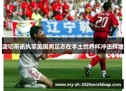 波切蒂诺执掌美国男足志在本土世界杯冲击辉煌 波切蒂诺执掌美国男足志在本土世界杯冲击辉煌