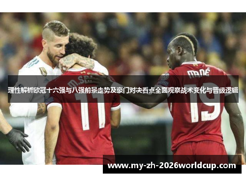 理性解析欧冠十六强与八强前景走势及豪门对决看点全面观察战术变化与晋级逻辑