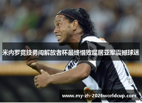 米内罗竞技勇闯解放者杯最终惜败屈居亚军震撼球迷 米内罗竞技勇闯解放者杯最终惜败屈居亚军震撼球迷