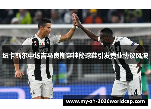 纽卡斯尔中场吉马良斯穿神秘球鞋引发竞业协议风波