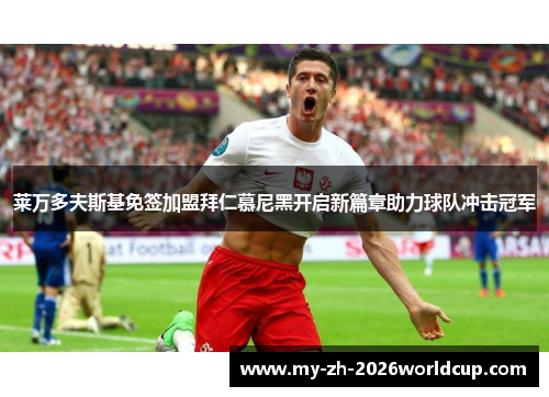莱万多夫斯基免签加盟拜仁慕尼黑开启新篇章助力球队冲击冠军