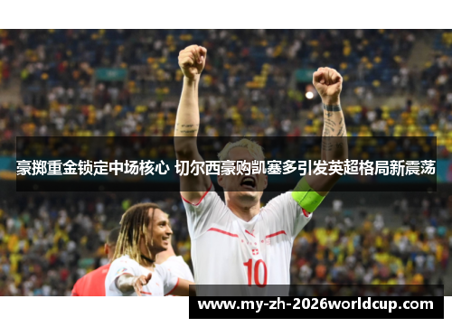 豪掷重金锁定中场核心 切尔西豪购凯塞多引发英超格局新震荡