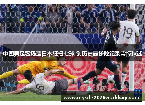 中国男足客场遭日本狂扫七球 创历史最惨败纪录震惊球迷
