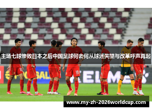主场七球惨败日本之后中国足球何去何从球迷失望与改革呼声再起
