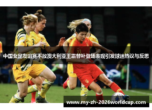 中国女足友谊赛不敌澳大利亚王霜替补登场表现引发球迷热议与反思