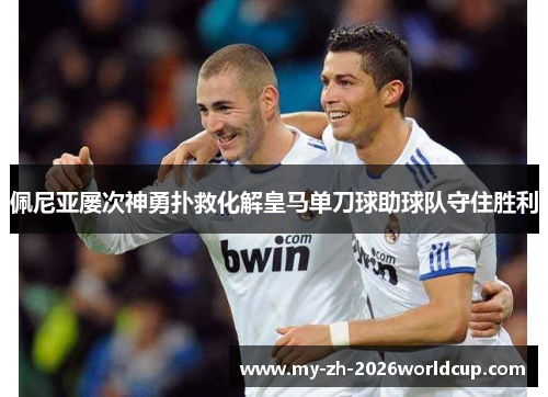 佩尼亚屡次神勇扑救化解皇马单刀球助球队守住胜利