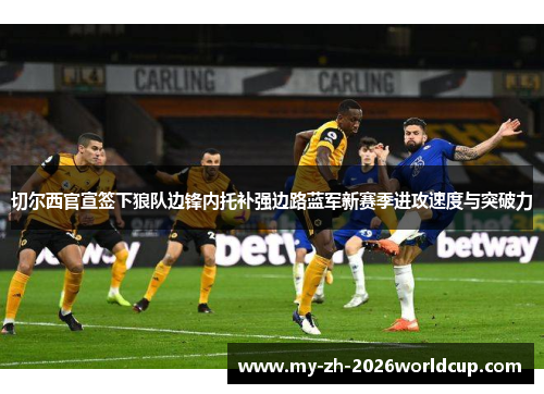 切尔西官宣签下狼队边锋内托补强边路蓝军新赛季进攻速度与突破力