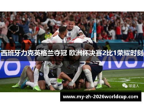西班牙力克英格兰夺冠 欧洲杯决赛2比1荣耀时刻 西班牙力克英格兰夺冠 欧洲杯决赛2比1荣耀时刻