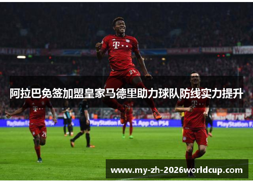 阿拉巴免签加盟皇家马德里助力球队防线实力提升 阿拉巴免签加盟皇家马德里助力球队防线实力提升