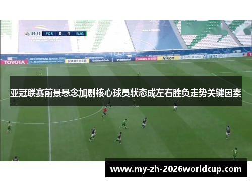 亚冠联赛前景悬念加剧核心球员状态成左右胜负走势关键因素