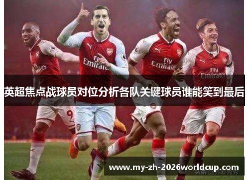 英超焦点战球员对位分析各队关键球员谁能笑到最后