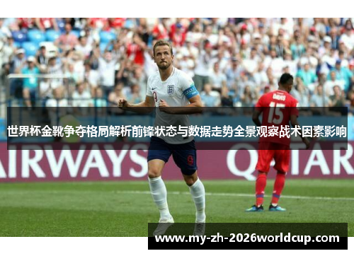 世界杯金靴争夺格局解析前锋状态与数据走势全景观察战术因素影响 世界杯金靴争夺格局解析前锋状态与数据走势全景观察战术因素影响