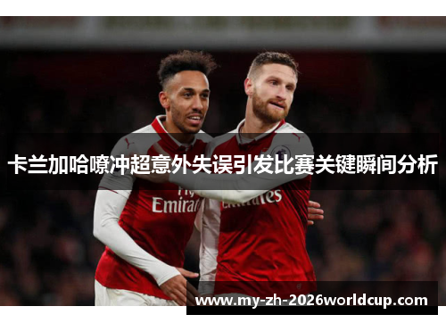 卡兰加哈嘹冲超意外失误引发比赛关键瞬间分析 卡兰加哈嘹冲超意外失误引发比赛关键瞬间分析