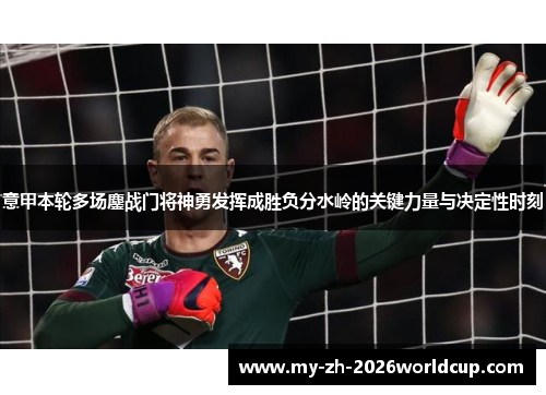 意甲本轮多场鏖战门将神勇发挥成胜负分水岭的关键力量与决定性时刻 意甲本轮多场鏖战门将神勇发挥成胜负分水岭的关键力量与决定性时刻