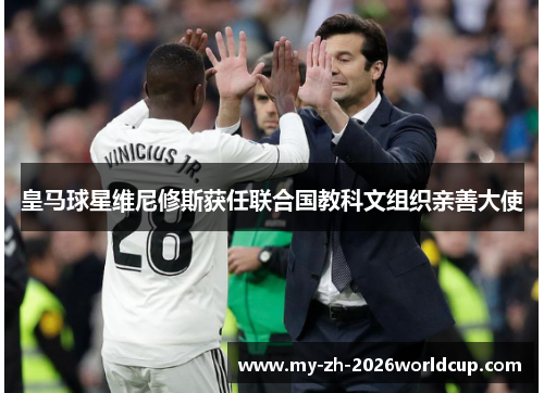 皇马球星维尼修斯获任联合国教科文组织亲善大使 皇马球星维尼修斯获任联合国教科文组织亲善大使