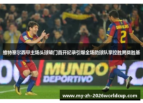 维特塞尔西甲主场头球破门首开纪录引爆全场助球队掌控胜局奠胜基 维特塞尔西甲主场头球破门首开纪录引爆全场助球队掌控胜局奠胜基